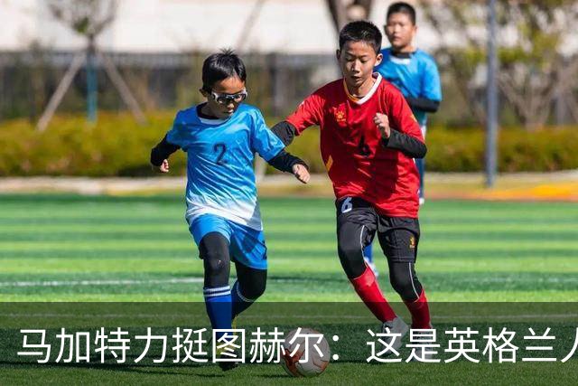 马加特力挺图赫尔：这是英格兰人几十年都没见过的表现